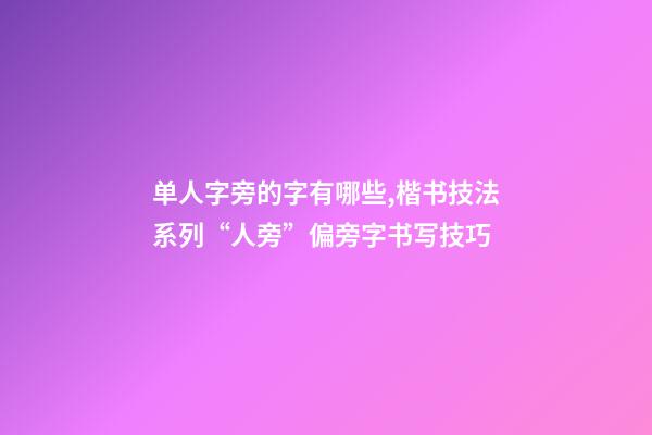 单人字旁的字有哪些,楷书技法系列“人旁”偏旁字书写技巧-第1张-观点-玄机派