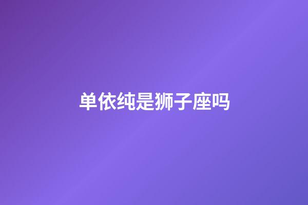 单依纯是狮子座吗-第1张-星座运势-玄机派