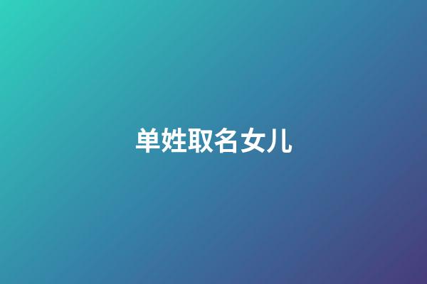 单姓取名女儿(单姓取名女儿怎么取)-第1张-女孩起名-玄机派