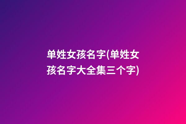 单姓女孩名字(单姓女孩名字大全集三个字)