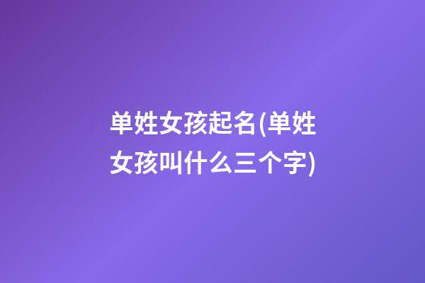 单姓女孩起名(单姓女孩叫什么三个字)