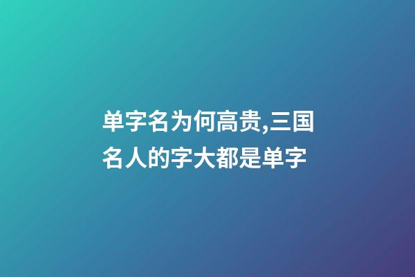 单字名为何高贵,三国名人的字大都是单字-第1张-观点-玄机派