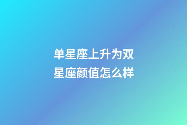 单星座上升为双星座颜值怎么样-第1张-星座运势-玄机派
