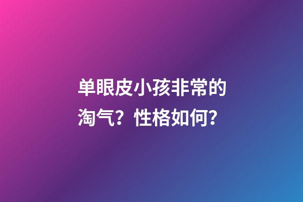 单眼皮小孩非常的淘气？性格如何？