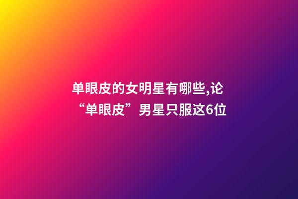 单眼皮的女明星有哪些,论“单眼皮”男星只服这6位-第1张-观点-玄机派