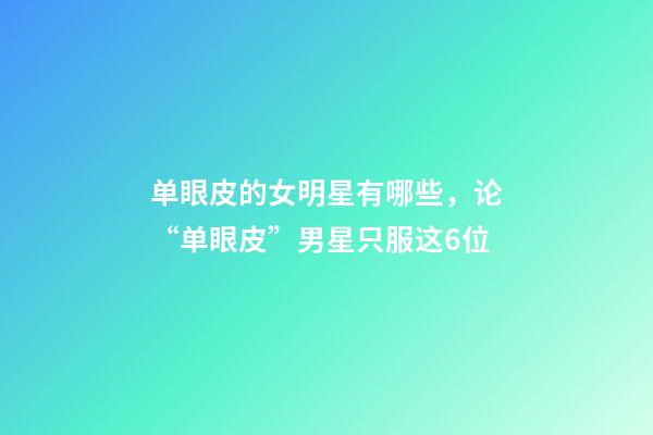 单眼皮的女明星有哪些，论“单眼皮”男星只服这6位-第1张-观点-玄机派