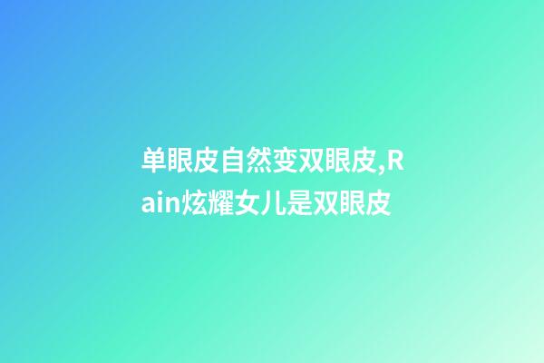 单眼皮自然变双眼皮,Rain炫耀女儿是双眼皮-第1张-观点-玄机派