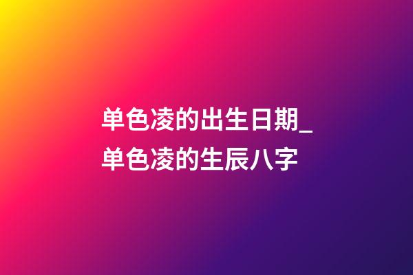 单色凌的出生日期_单色凌的生辰八字