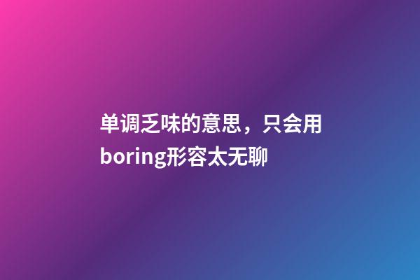 单调乏味的意思，只会用boring形容太无聊-第1张-观点-玄机派