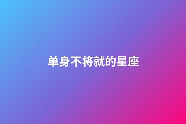 单身不将就的星座-第1张-星座运势-玄机派