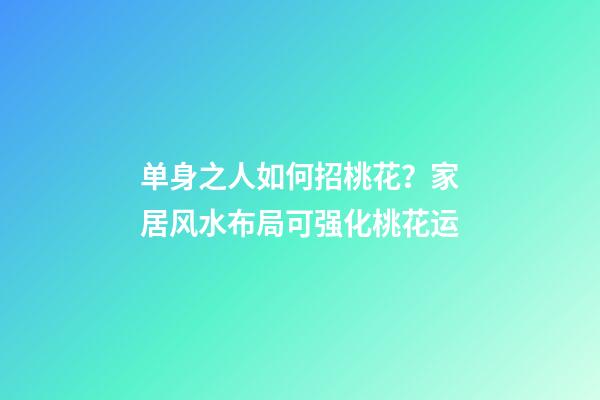 单身之人如何招桃花？家居风水布局可强化桃花运