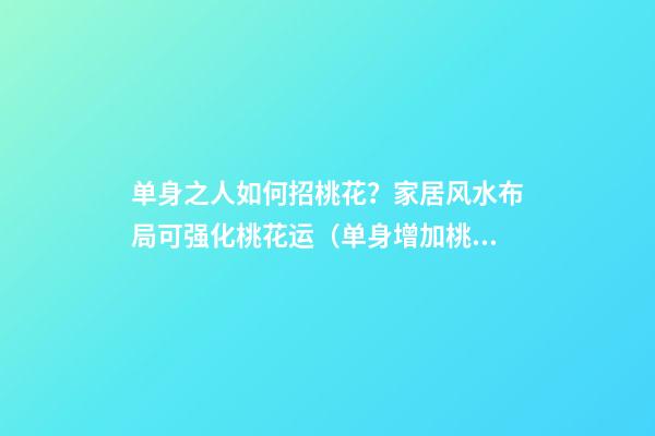 单身之人如何招桃花？家居风水布局可强化桃花运（单身增加桃花运的风水）