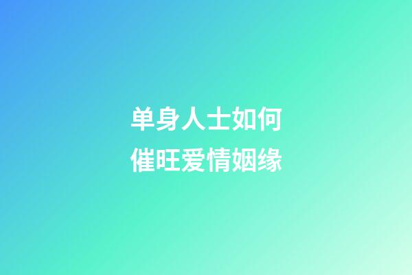 单身人士如何催旺爱情姻缘