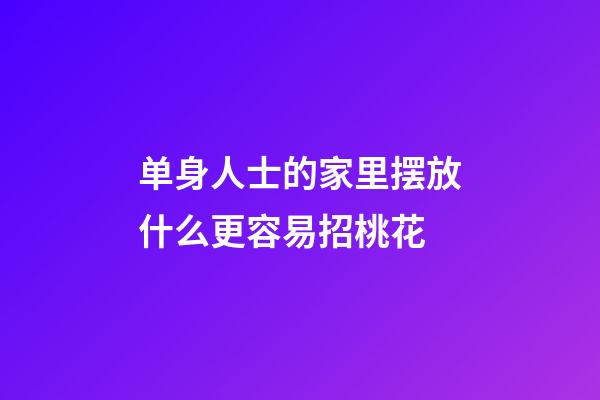 单身人士的家里摆放什么更容易招桃花