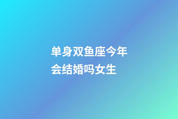 单身双鱼座今年会结婚吗女生-第1张-星座运势-玄机派