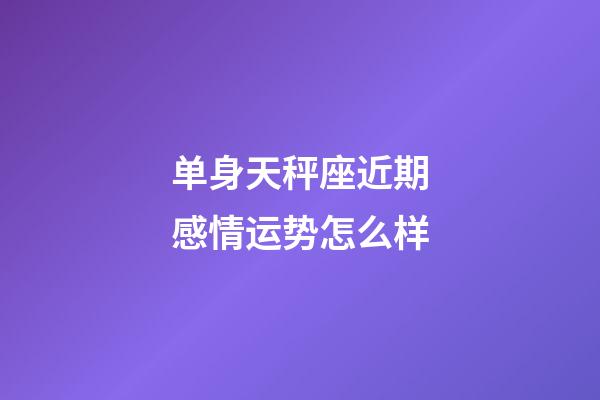 单身天秤座近期感情运势怎么样-第1张-星座运势-玄机派