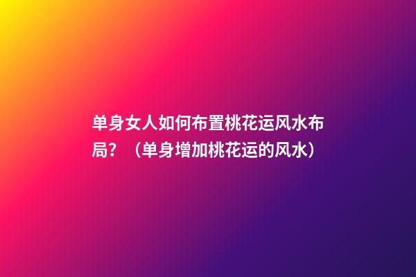 单身女人如何布置桃花运风水布局？（单身增加桃花运的风水）