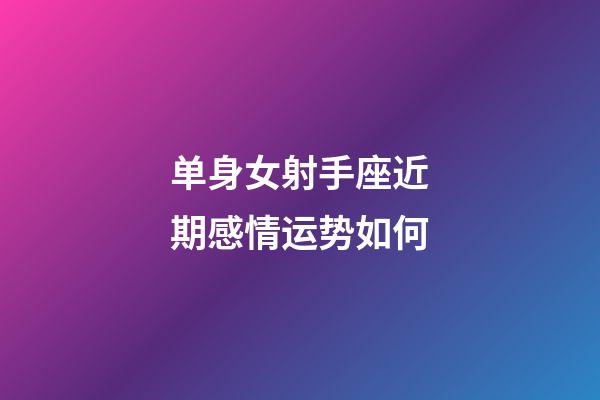 单身女射手座近期感情运势如何-第1张-星座运势-玄机派