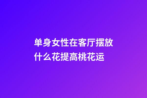 单身女性在客厅摆放什么花提高桃花运
