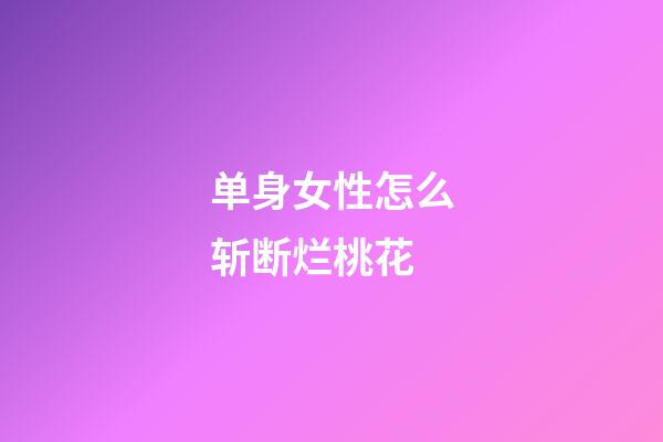 单身女性怎么斩断烂桃花