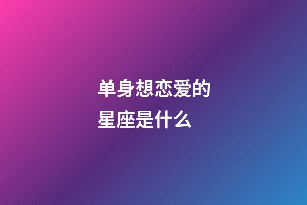 单身想恋爱的星座是什么-第1张-星座运势-玄机派