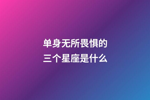 单身无所畏惧的三个星座是什么-第1张-星座运势-玄机派
