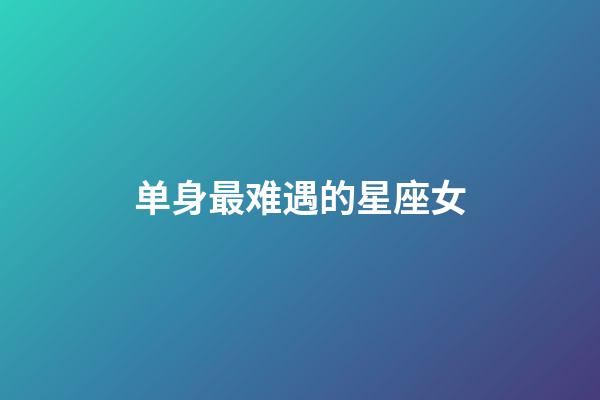 单身最难遇的星座女-第1张-星座运势-玄机派