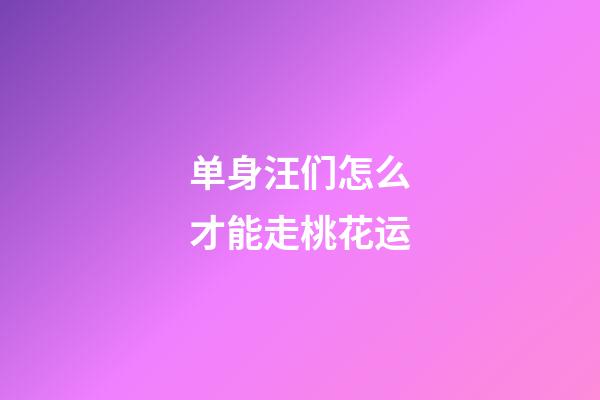 单身汪们怎么才能走桃花运