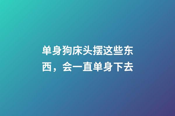 单身狗床头摆这些东西，会一直单身下去