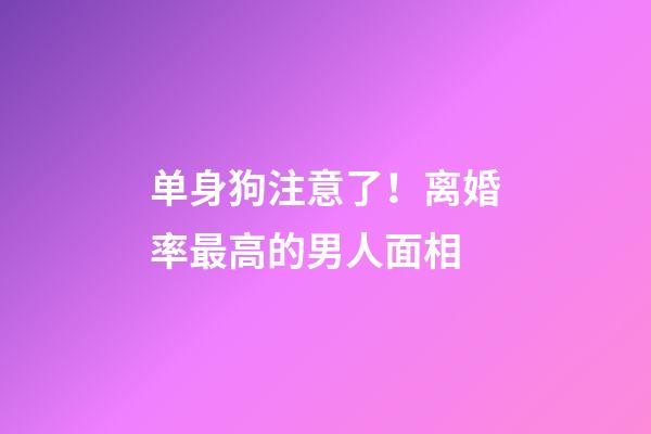 单身狗注意了！离婚率最高的男人面相
