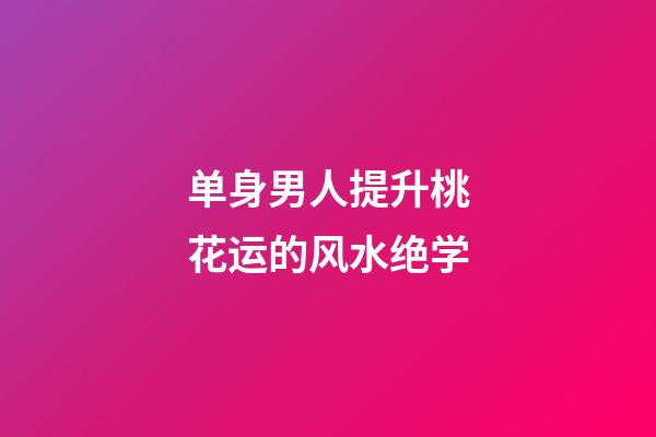 单身男人提升桃花运的风水绝学