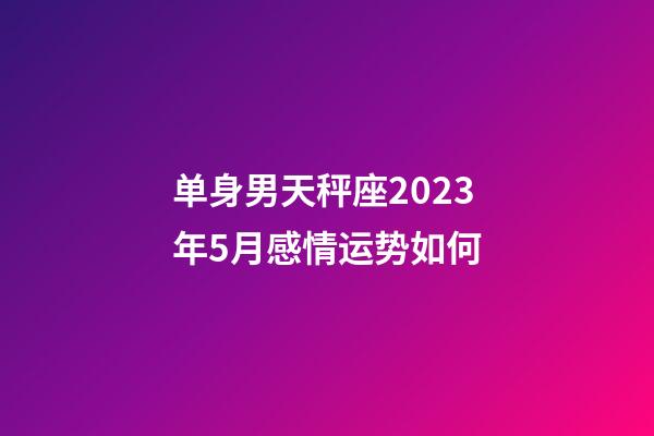 单身男天秤座2023年5月感情运势如何-第1张-星座运势-玄机派