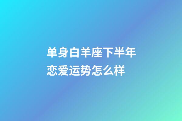 单身白羊座下半年恋爱运势怎么样-第1张-星座运势-玄机派
