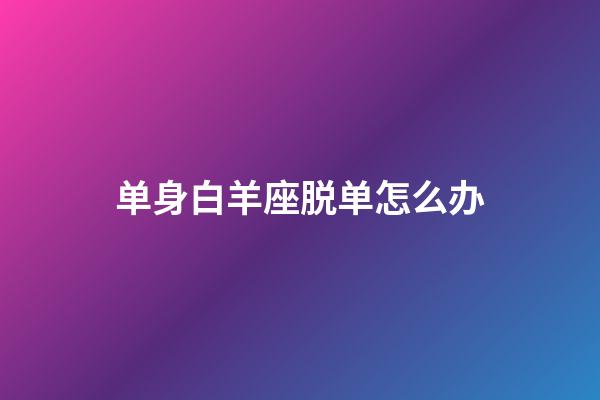 单身白羊座脱单怎么办-第1张-星座运势-玄机派