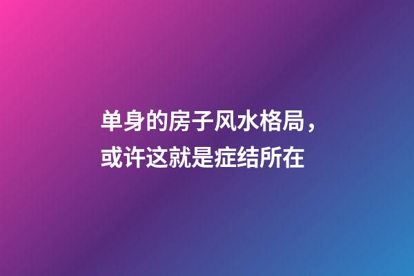 单身的房子风水格局，或许这就是症结所在