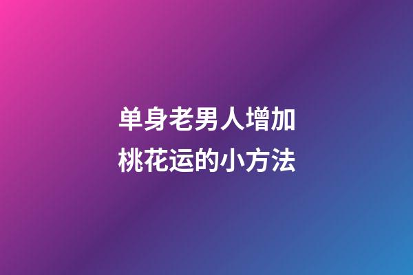 单身老男人增加桃花运的小方法