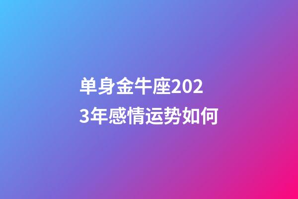 单身金牛座2023年感情运势如何-第1张-星座运势-玄机派