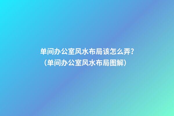 单间办公室风水布局该怎么弄？（单间办公室风水布局图解）
