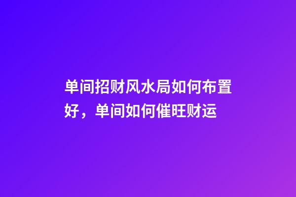 单间招财风水局如何布置好，单间如何催旺财运