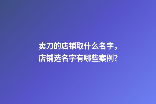 卖刀的店铺取什么名字，店铺选名字有哪些案例？-第1张-店铺起名-玄机派