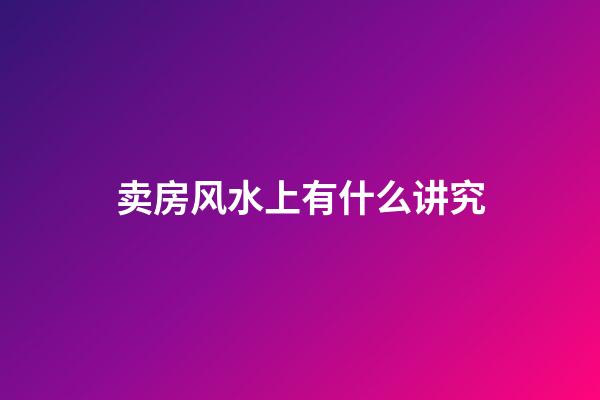 卖房风水上有什么讲究