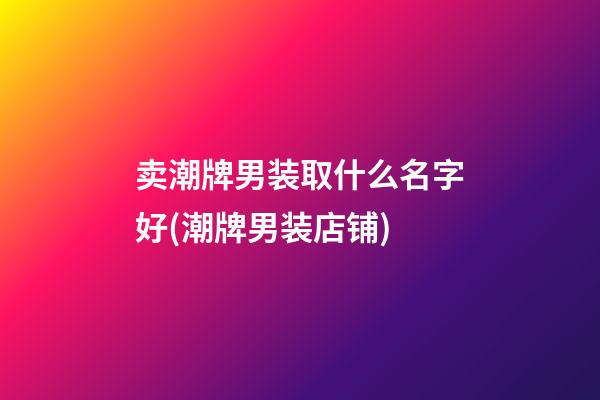 卖潮牌男装取什么名字好(潮牌男装店铺)
