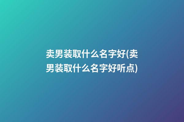 卖男装取什么名字好(卖男装取什么名字好听点)