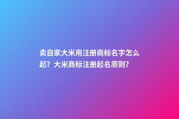 卖自家大米用注册商标名字怎么起？大米商标注册起名原则？-第1张-商标起名-玄机派