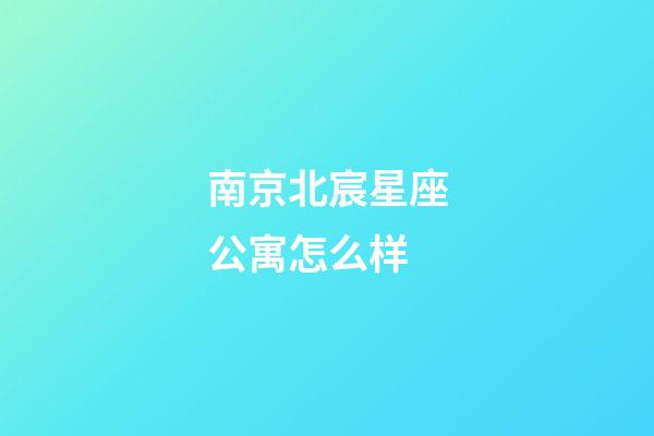 南京北宸星座公寓怎么样-第1张-星座运势-玄机派