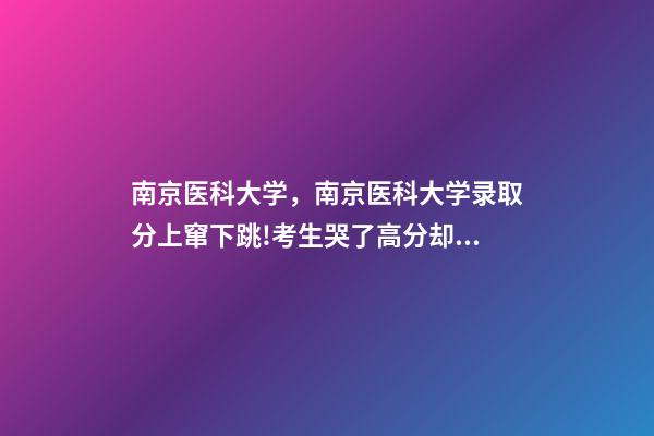 南京医科大学，南京医科大学录取分上窜下跳!考生哭了高分却被录到护理专业-第1张-观点-玄机派