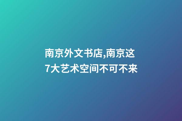南京外文书店,南京这7大艺术空间不可不来-第1张-观点-玄机派