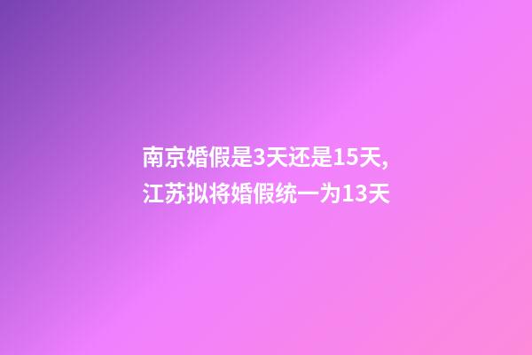南京婚假是3天还是15天,江苏拟将婚假统一为13天-第1张-观点-玄机派