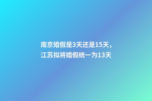 南京婚假是3天还是15天，江苏拟将婚假统一为13天-第1张-观点-玄机派