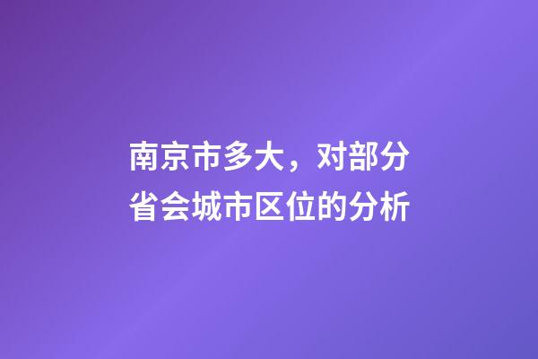 南京市多大，对部分省会城市区位的分析-第1张-观点-玄机派